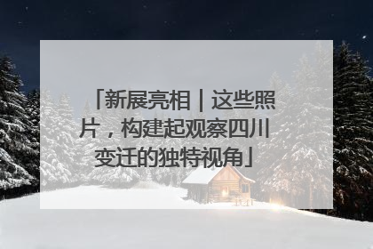 新展亮相｜这些照片，构建起观察四川变迁的独特视角