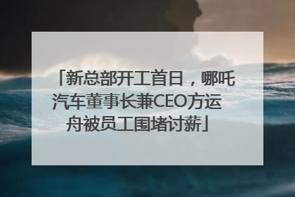 新总部开工首日，哪吒汽车董事长兼CEO方运舟被员工围堵讨薪