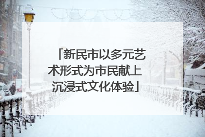 新民市以多元艺术形式为市民献上沉浸式文化体验