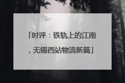 时评：铁轨上的江南，无锡西站物流新篇