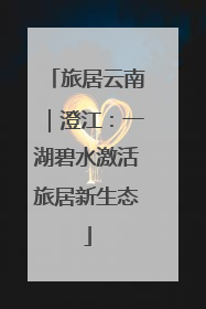 旅居云南｜澄江：一湖碧水激活旅居新生态
