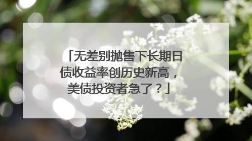 无差别抛售下长期日债收益率创历史新高，美债投资者急了？