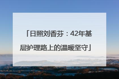 日照刘香芬：42年基层护理路上的温暖坚守