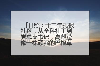 日照：十二年扎根社区，从全科社工到党总支书记，高麒滢像一株顽强的巴根草，把根深深扎进基层的土壤——“巴根草书记”的夏日叙事