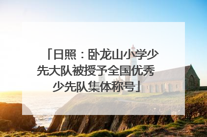 日照：卧龙山小学少先大队被授予全国优秀少先队集体称号