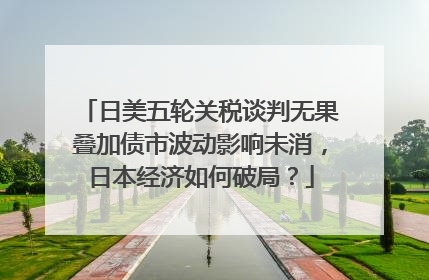 日美五轮关税谈判无果叠加债市波动影响未消，日本经济如何破局？