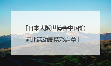 日本大阪世博会中国馆河北活动周精彩启幕