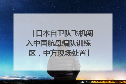日本自卫队飞机闯入中国航母编队训练区，中方现场处置