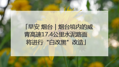 早安 烟台｜烟台境内的威青高速17.4公里水泥路面将进行“白改黑”改造