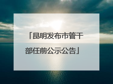 昆明发布市管干部任前公示公告