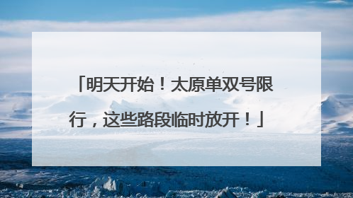 明天开始！太原单双号限行，这些路段临时放开！