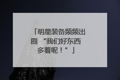 明星装备频频出圈 “我们好东西多着呢！”