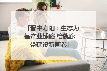晋中寿阳：生态为基产业铺路 绘就廊带建设新画卷
