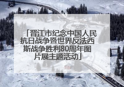 晋江市纪念中国人民抗日战争暨世界反法西斯战争胜利80周年图片展主题活动