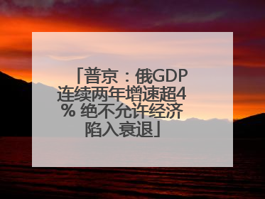普京：俄GDP连续两年增速超4% 绝不允许经济陷入衰退