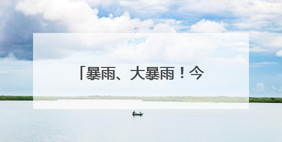 暴雨、大暴雨！今晚这些地方降雨加强 注意防范！