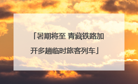 暑期将至 青藏铁路加开多趟临时旅客列车