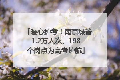 暖心护考！南京城管1.2万人次、198个岗点为高考护航