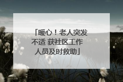 暖心！老人突发不适 获社区工作人员及时救助