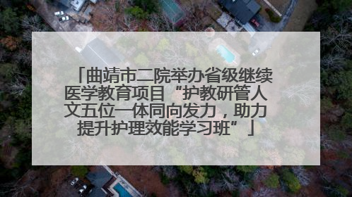 曲靖市二院举办省级继续医学教育项目“护教研管人文五位一体同向发力，助力提升护理效能学习班”