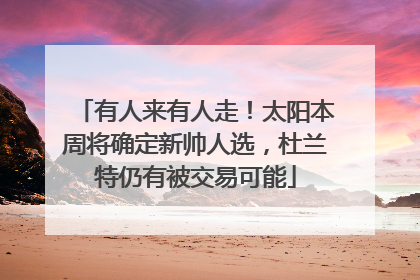 有人来有人走！太阳本周将确定新帅人选，杜兰特仍有被交易可能