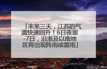 未来三天，江苏的气温快速回升！6日夜里-7日，沿淮及以南地区将出现阵雨或雷雨