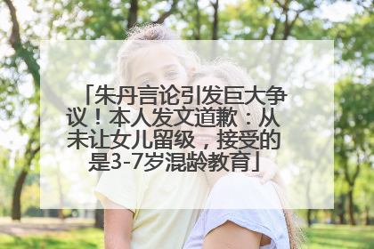 朱丹言论引发巨大争议！本人发文道歉：从未让女儿留级，接受的是3-7岁混龄教育