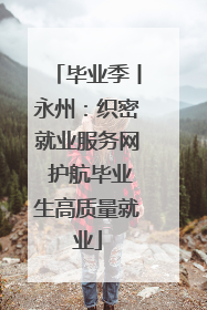 毕业季丨永州：织密就业服务网 护航毕业生高质量就业