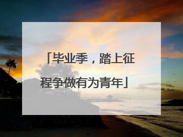 毕业季，踏上征程争做有为青年