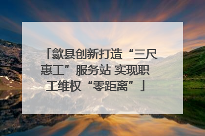 歙县创新打造“三尺惠工”服务站 实现职工维权“零距离”