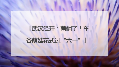 武汉经开：萌翻了！车谷萌娃花式过“六一”