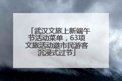 武汉文旅上新端午节活动菜单，63项文旅活动邀市民游客沉浸式过节