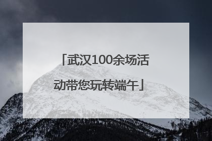武汉100余场活动带您玩转端午