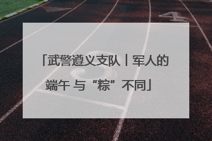 武警遵义支队︱军人的端午 与“粽”不同