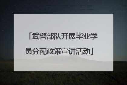 武警部队开展毕业学员分配政策宣讲活动