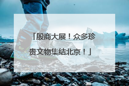 殷商大展！众多珍贵文物集结北京！