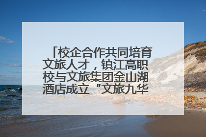 校企合作共同培育文旅人才，镇江高职校与文旅集团金山湖酒店成立“文旅九华英才学院”