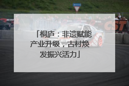 桐庐：非遗赋能产业升级，古村焕发振兴活力