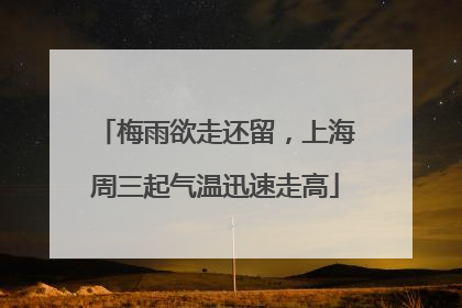 梅雨欲走还留，上海周三起气温迅速走高