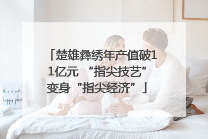 楚雄彝绣年产值破11亿元 “指尖技艺”变身“指尖经济”