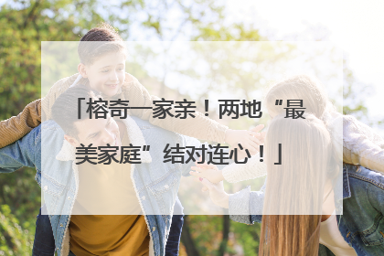 榕奇一家亲！两地“最美家庭”结对连心！