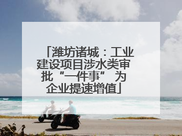 潍坊诸城：工业建设项目涉水类审批“一件事” 为企业提速增值