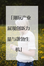 潮玩产业展现创新力量与蓬勃生机