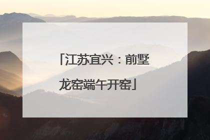 江苏宜兴：前墅龙窑端午开窑
