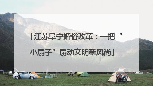 江苏阜宁婚俗改革：一把“小扇子”扇动文明新风尚