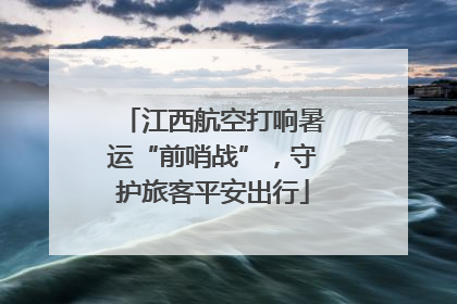 江西航空打响暑运“前哨战”，守护旅客平安出行