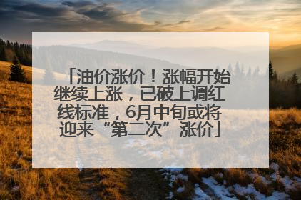 油价涨价！涨幅开始继续上涨，已破上调红线标准，6月中旬或将迎来“第二次”涨价