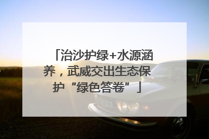 治沙护绿+水源涵养，武威交出生态保护“绿色答卷”