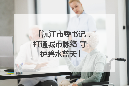 沅江市委书记：打通城市脉络 守护碧水蓝天