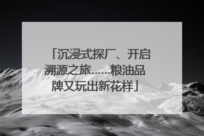 沉浸式探厂、开启溯源之旅……粮油品牌又玩出新花样
